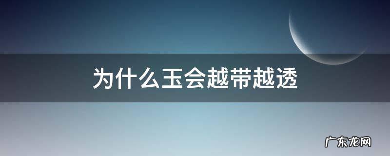 玉石是不是越戴越透 为什么玉会越带越透