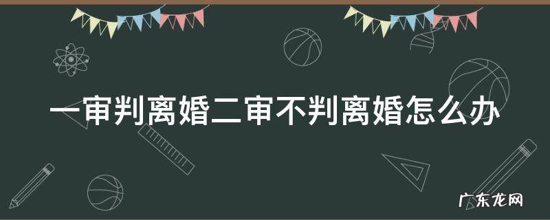 一审判离婚二审判不离的要件 一审判离婚二审不判离婚怎么办