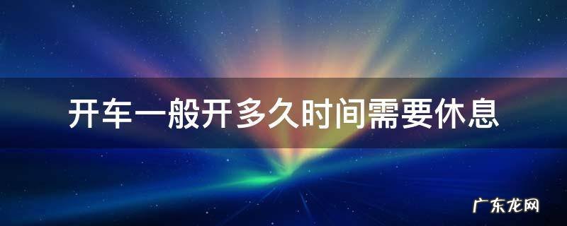 开车一般开多久时间需要休息 开车开多长时间休息一下?