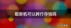 自动存取款机可以跨行存钱吗 取款机可以跨行存钱吗