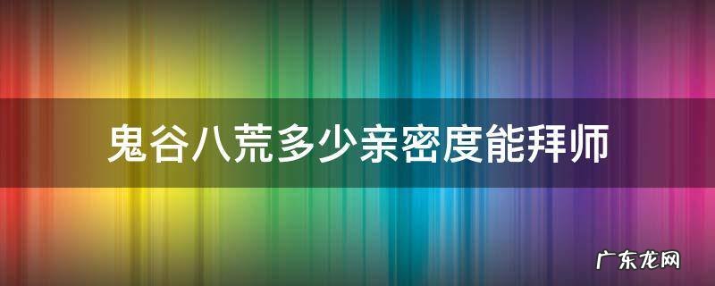 鬼谷八荒满好感拜师 鬼谷八荒多少亲密度能拜师