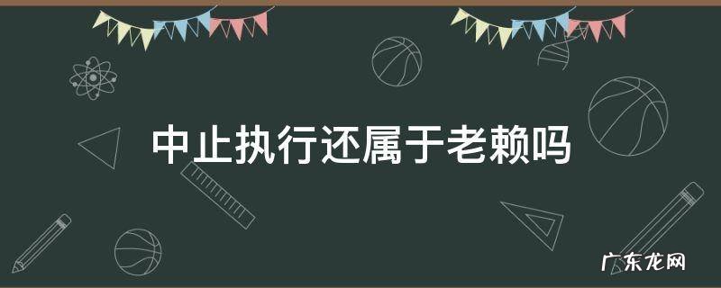中止执行还属于老赖吗 终结本次执行后,被执行人是否还是老赖