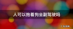 能不能抱狗坐副驾驶 人可以抱着狗坐副驾驶吗