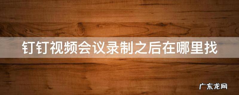 钉钉视频会议录制之后在哪里找 钉钉视频会议录制之后在哪里找到