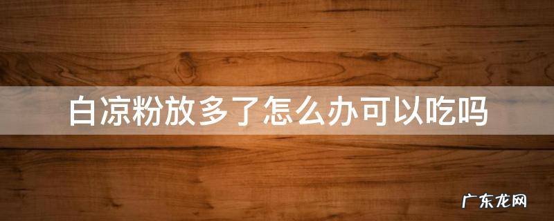 白凉粉放多久就不能吃啦 白凉粉放多了怎么办可以吃吗