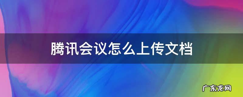 手机腾讯会议怎么上传文档 腾讯会议怎么上传文档