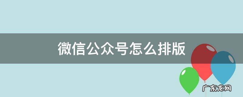 微信公众号怎么排版编辑 微信公众号怎么排版