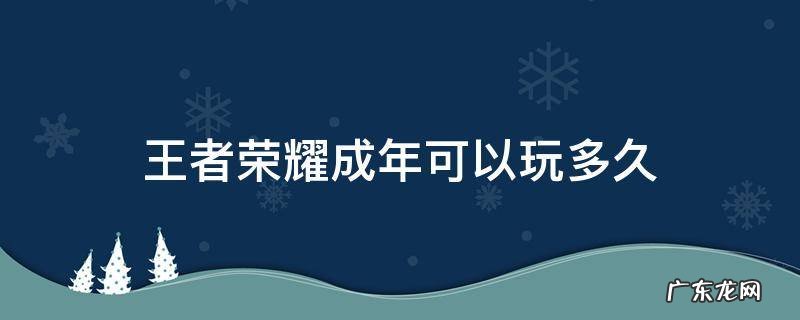 王者荣耀成年可以玩多久 王者荣耀成年可以玩多久成年了怎么还有健康系统