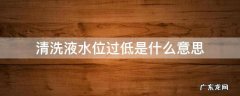 清洗液水位过低有什么影响 清洗液水位过低是什么意思