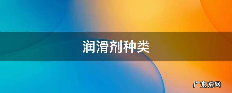 润滑剂种类,润滑方式有哪些 润滑剂种类