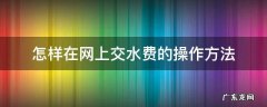 如何进行网上交水费 怎样在网上交水费的操作方法