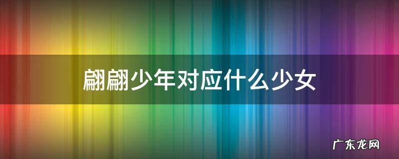 翩翩少年中的翩翩是什么意思 翩翩少年对应什么少女
