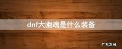 dnf大幽魂是什么装备 dnf大幽魂是哪件