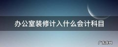 办公室装修计入什么会计科目 办公室装修记入什么会计科目