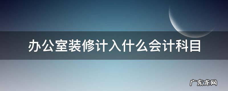 办公室装修计入什么会计科目 办公室装修记入什么会计科目
