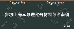 妄想山海耳鼠进化丹材料怎么获得