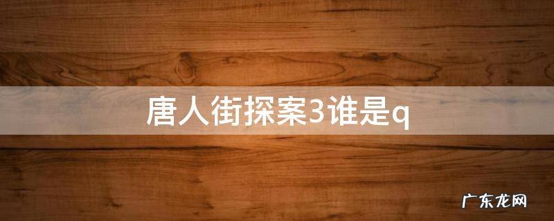 唐人街探案3谁是q 唐人街探案3谁是真正的凶手