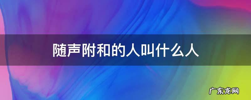 随声附和的人叫什么人含鄙视意 随声附和的人叫什么人