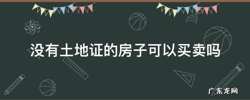 没有土地证的房子可以买卖吗律师咨询呼和浩特 没有土地证的房子可以买卖吗