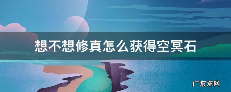想不想修真怎么获得空冥石 想不想修真怎么大量获得空冥石