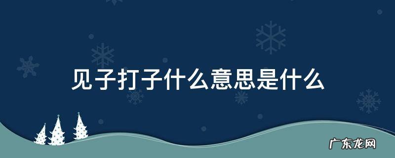 见子打子怎么打 见子打子什么意思是什么