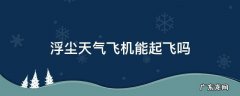 浮尘天气飞机能起飞吗 浮尘天气飞机能降落吗