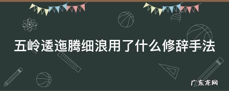 五岭逶迤腾细浪运用了什么修辞手法 五岭逶迤腾细浪用了什么修辞手法