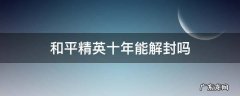 和平精英封10年可以用什么办法解封 和平精英十年能解封吗