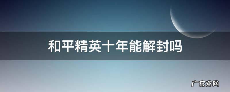 和平精英封10年可以用什么办法解封 和平精英十年能解封吗