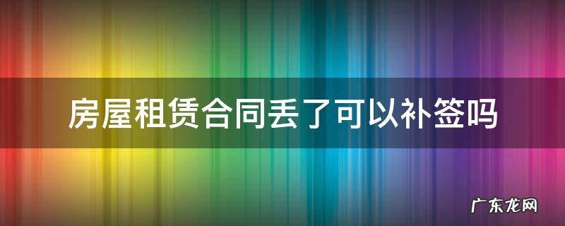 房屋租赁合同丢了可以补签吗 租赁房屋合同能补签吗