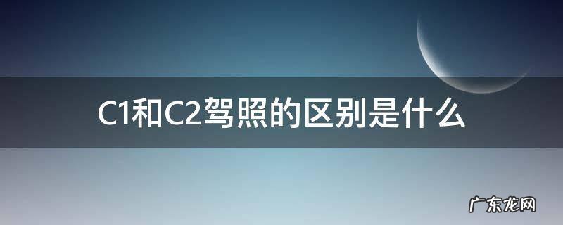 驾照c1跟c2有什么区别 C1和C2驾照的区别是什么