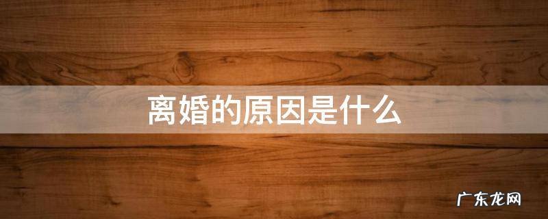 离婚的原因是什么 男人想和女人离婚的原因是什么