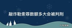 数额多少构成敲诈勒索罪 敲诈勒索罪数额多大会被判刑