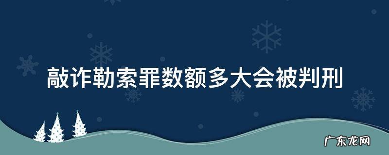 数额多少构成敲诈勒索罪 敲诈勒索罪数额多大会被判刑