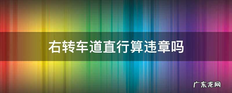 占用右转车道直行算违章吗 右转车道直行算违章吗