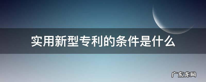 授予发明和实用新型专利的条件是什么 实用新型专利的条件是什么