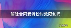 解除合同受时效限制吗? 解除合同受诉讼时效限制吗