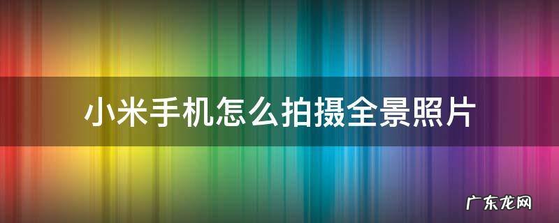 小米手机怎样拍摄全景照片 小米手机怎么拍摄全景照片