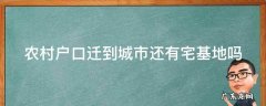 农村户口迁到城市还有宅基地吗 农村户口迁到城市,农村的宅基地还有吗