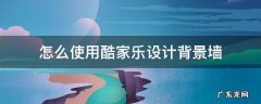 酷家乐怎么设计墙面 怎么使用酷家乐设计背景墙