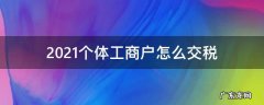 2021个体工商户怎么交税 2021个体工商户税收政策