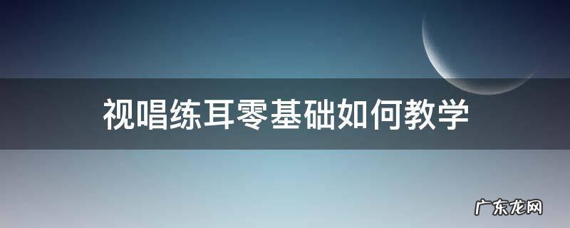 视唱练耳零基础如何教学 视唱练耳零基础入门