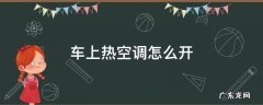车上热空调怎么开怎么关 车上热空调怎么开