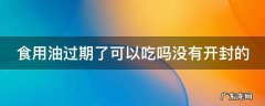 食用油过期了没开封还能吃吗 食用油过期了可以吃吗没有开封的