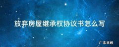 放弃房屋产权继承承诺书怎么写 放弃房屋继承权协议书怎么写