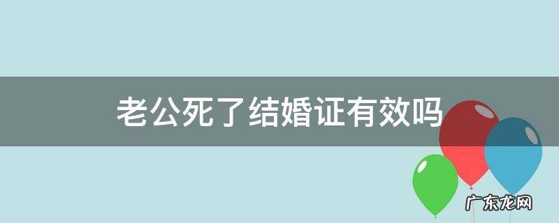 配偶死了结婚证还有效吗 老公死了结婚证有效吗