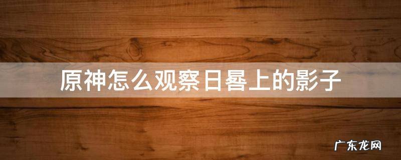 原神观察日晷上的影子任务完成攻略 原神怎么观察日晷上的影子