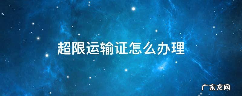 超限运输证怎么办理费用 超限运输证怎么办理