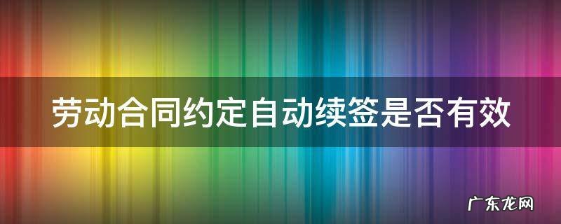 劳动合同约定自动续签是否有效 劳动合同有自动续签的说法