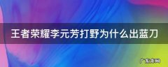 王者荣耀李元芳打野为什么出蓝刀